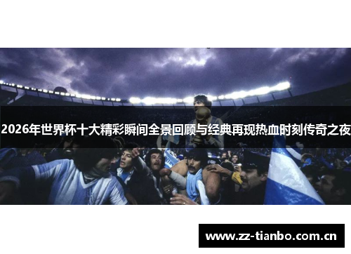 2026年世界杯十大精彩瞬间全景回顾与经典再现热血时刻传奇之夜