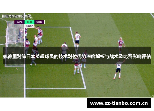 佩德里对阵日本英超球员的技术对位优势深度解析与战术及比赛影响评估